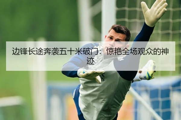 边锋长途奔袭五十米破门：惊艳全场观众的神迹