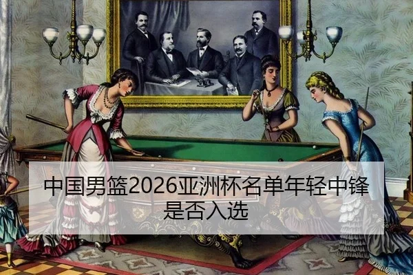中国男篮2026亚洲杯名单年轻中锋是否入选